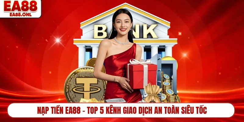 Nạp Tiền EA88 - Top 5 Kênh Giao Dịch An Toàn Siêu Tốc
